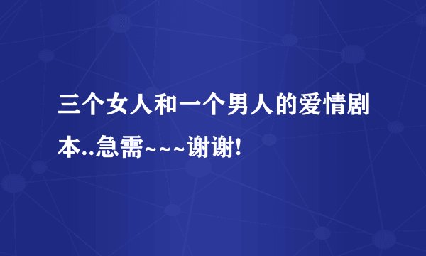 三个女人和一个男人的爱情剧本..急需~~~谢谢!