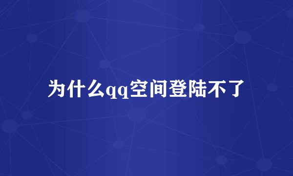 为什么qq空间登陆不了