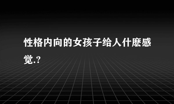 性格内向的女孩子给人什麽感觉.?
