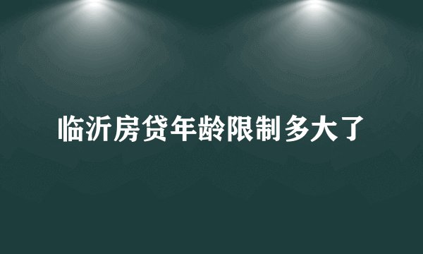 临沂房贷年龄限制多大了