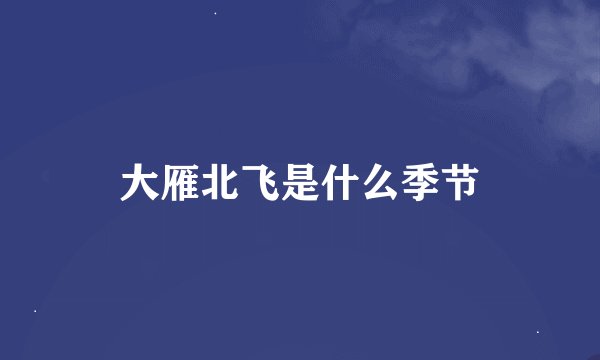 大雁北飞是什么季节