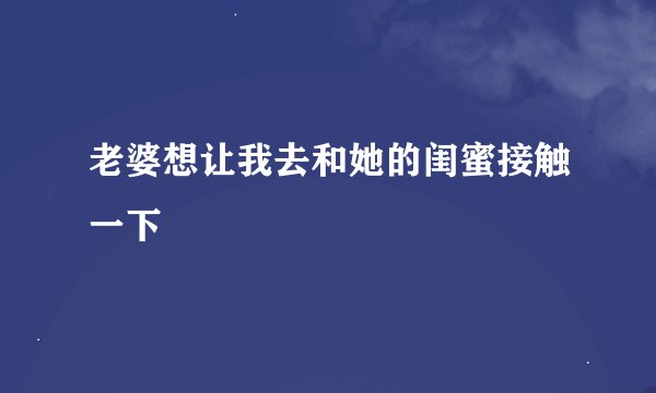老婆想让我去和她的闺蜜接触一下