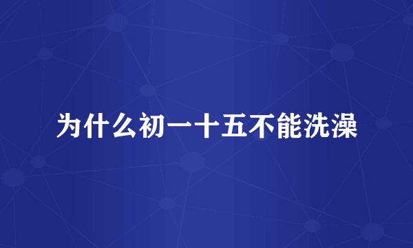为什么初一十五不能洗澡