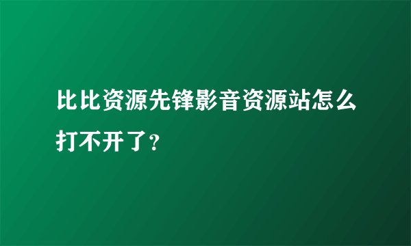 比比资源先锋影音资源站怎么打不开了？