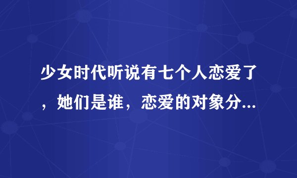 少女时代听说有七个人恋爱了，她们是谁，恋爱的对象分别又是谁