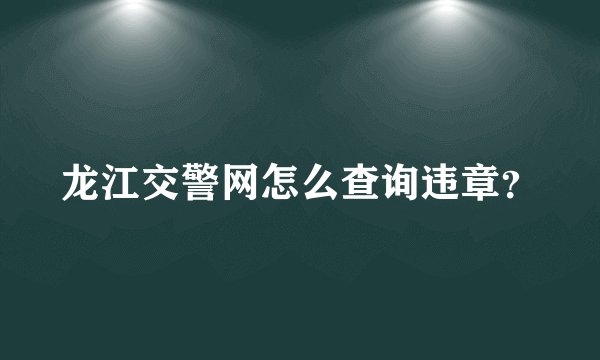 龙江交警网怎么查询违章?