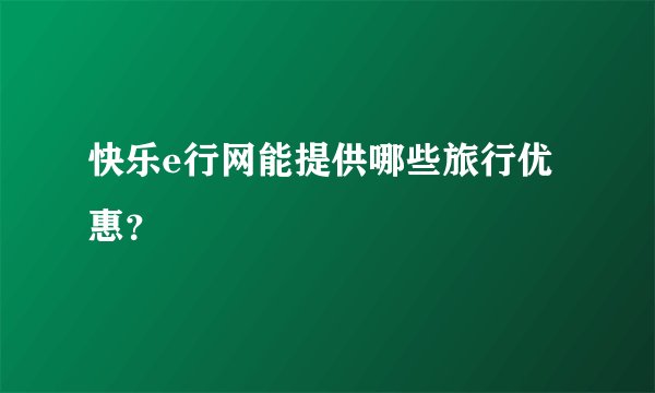 快乐e行网能提供哪些旅行优惠？