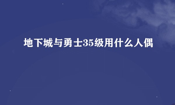 地下城与勇士35级用什么人偶