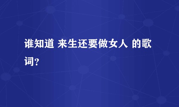 谁知道 来生还要做女人 的歌词？