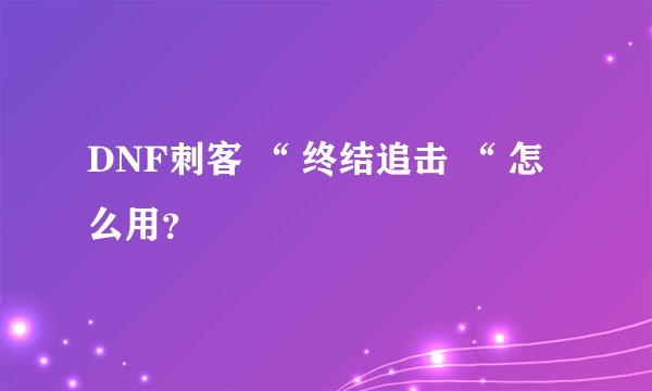 DNF刺客 “ 终结追击 “ 怎么用？