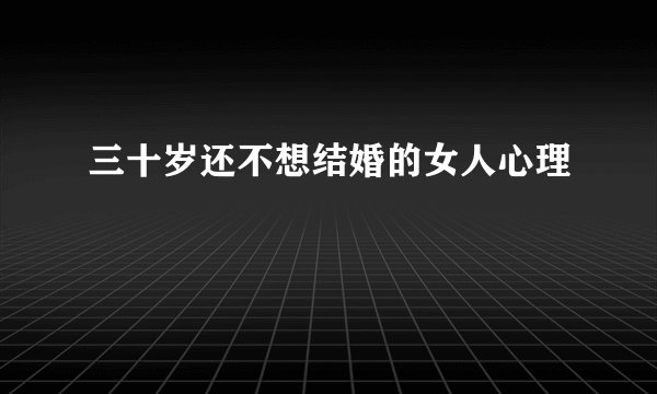 三十岁还不想结婚的女人心理