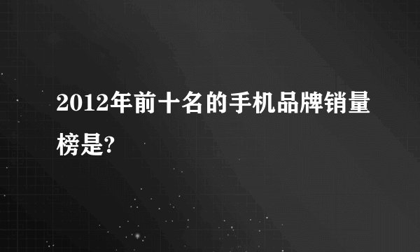 2012年前十名的手机品牌销量榜是?