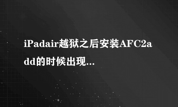 iPadair越狱之后安装AFC2add的时候出现以下图是怎么回事呢？安装不了啊？？？？
