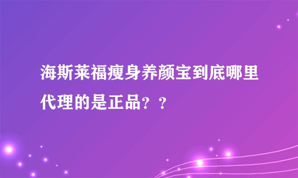 海斯莱福瘦身养颜宝到底哪里代理的是正品？？