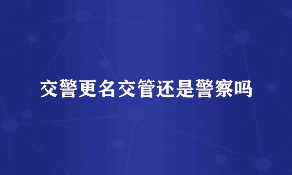交警更名交管还是警察吗