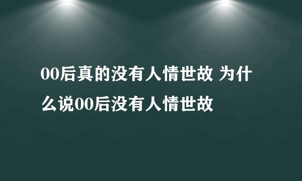 00后真的没有人情世故 为什么说00后没有人情世故