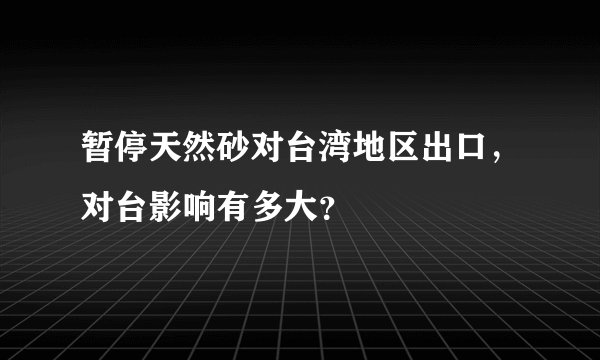 暂停天然砂对台湾地区出口，对台影响有多大？