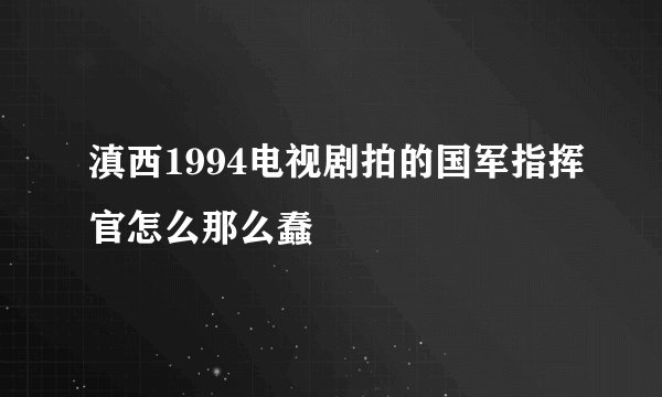 滇西1994电视剧拍的国军指挥官怎么那么蠢