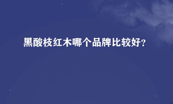 黑酸枝红木哪个品牌比较好?