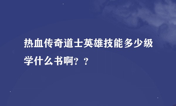 热血传奇道士英雄技能多少级学什么书啊？？