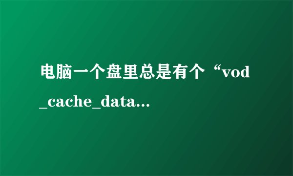 电脑一个盘里总是有个“vod_cache_data”的隐藏文件夹,怎么删