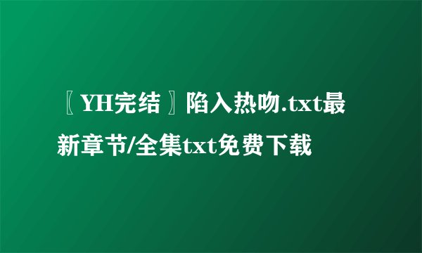 〖YH完结〗陷入热吻.txt最新章节/全集txt免费下载