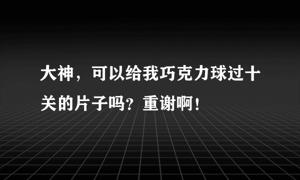 大神，可以给我巧克力球过十关的片子吗？重谢啊！