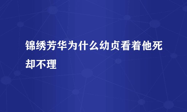 锦绣芳华为什么幼贞看着他死却不理