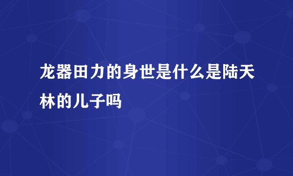 龙器田力的身世是什么是陆天林的儿子吗