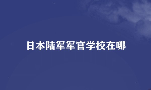 日本陆军军官学校在哪