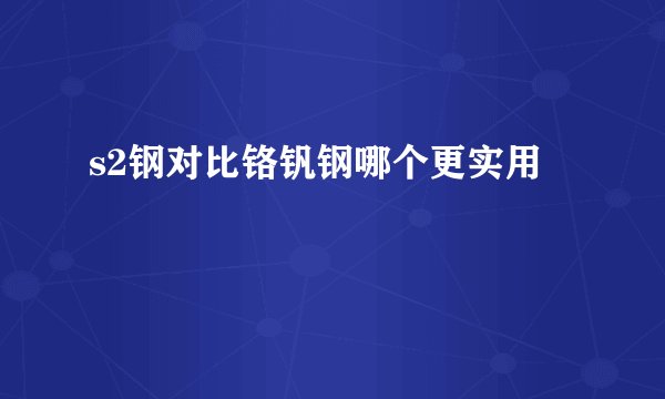 s2钢对比铬钒钢哪个更实用