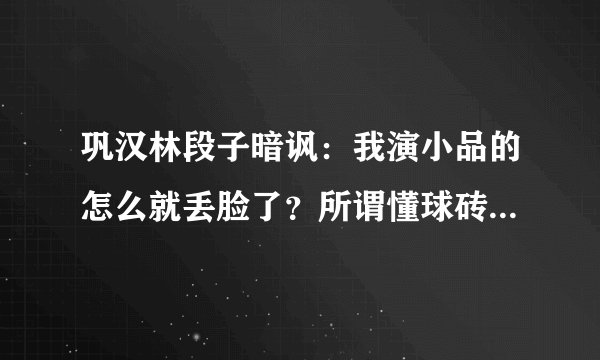巩汉林段子暗讽:我演小品的怎么就丢脸了?所谓懂球砖家有点丢脸