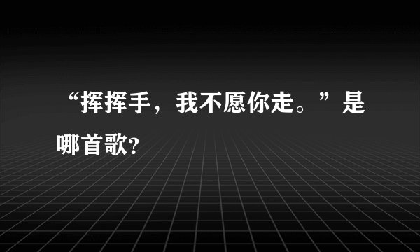 “挥挥手，我不愿你走。”是哪首歌？