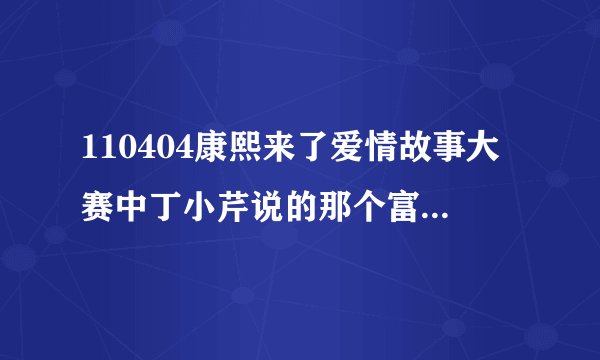 110404康熙来了爱情故事大赛中丁小芹说的那个富家公子是谁啊？柯雅馨说的男友是谁啊，还有那男友的妈妈谁