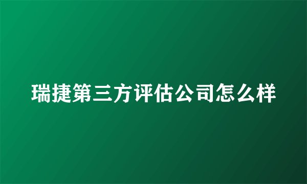 瑞捷第三方评估公司怎么样