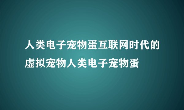 人类电子宠物蛋互联网时代的虚拟宠物人类电子宠物蛋
