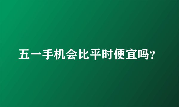 五一手机会比平时便宜吗？