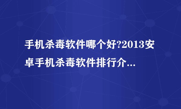 手机杀毒软件哪个好?2013安卓手机杀毒软件排行介绍_手机杀毒软件哪个好?2013安卓手机杀毒软件排行是什么