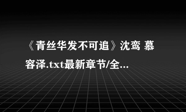 《青丝华发不可追》沈鸾 慕容泽.txt最新章节/全集txt免费下载