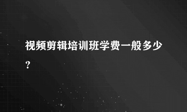 视频剪辑培训班学费一般多少？