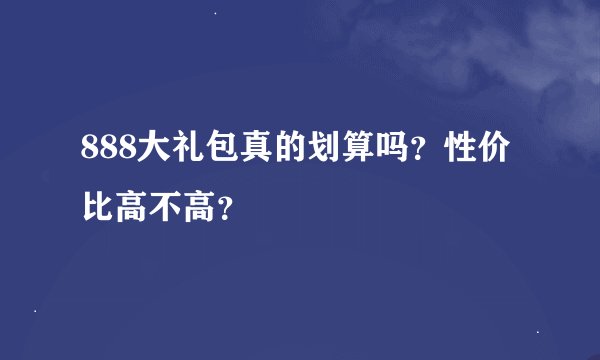 888大礼包真的划算吗？性价比高不高？