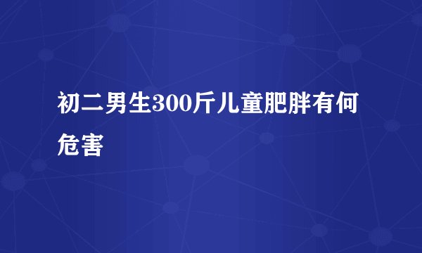 初二男生300斤儿童肥胖有何危害