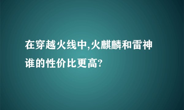 在穿越火线中,火麒麟和雷神谁的性价比更高?