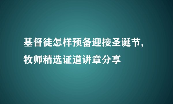 基督徒怎样预备迎接圣诞节,牧师精选证道讲章分享