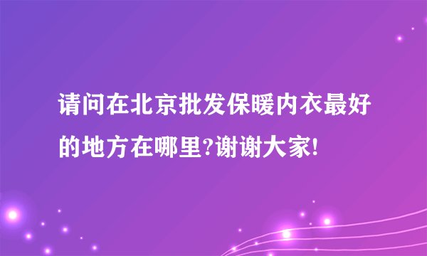 请问在北京批发保暖内衣最好的地方在哪里?谢谢大家!