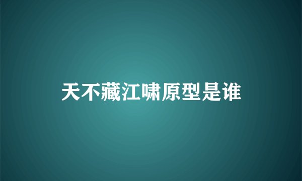 天不藏江啸原型是谁
