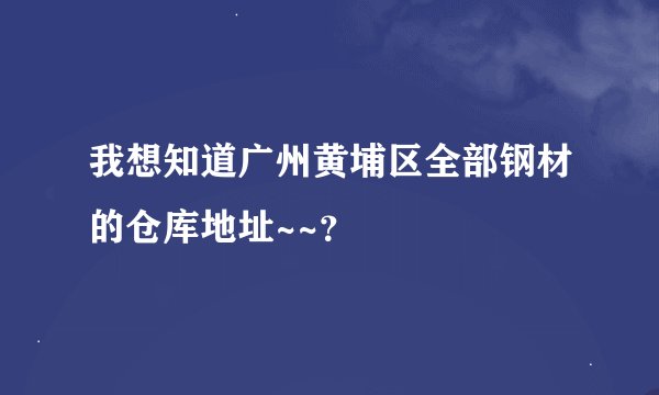我想知道广州黄埔区全部钢材的仓库地址~~？