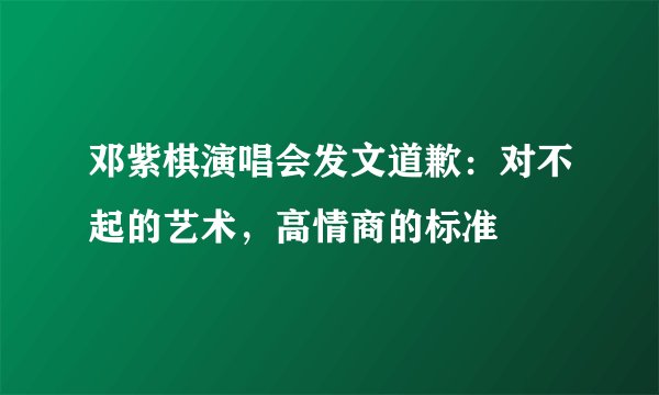 邓紫棋演唱会发文道歉：对不起的艺术，高情商的标准