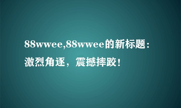 88wwee,88wwee的新标题:激烈角逐,震撼摔跤!