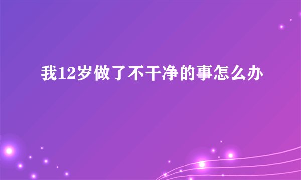 我12岁做了不干净的事怎么办